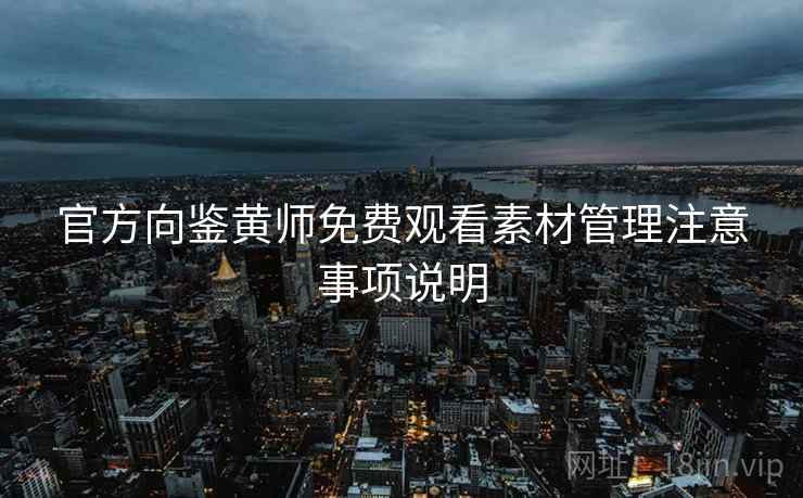 官方向鉴黄师免费观看素材管理注意事项说明