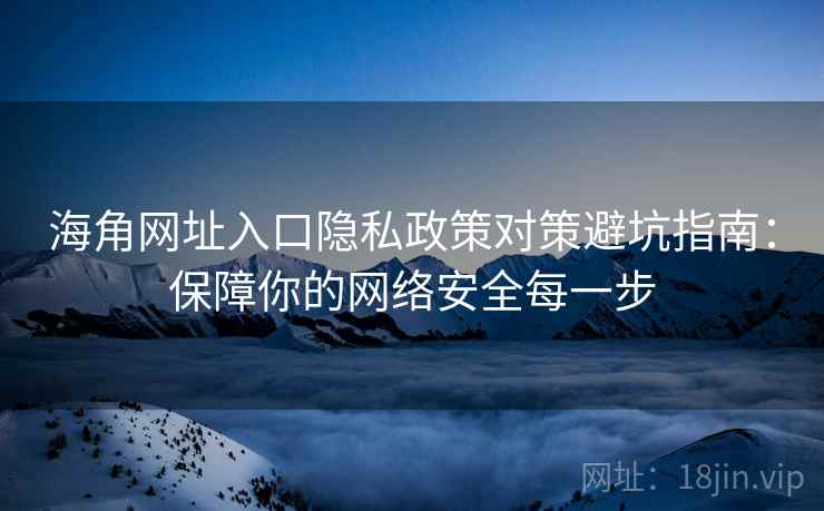 海角网址入口隐私政策对策避坑指南：保障你的网络安全每一步