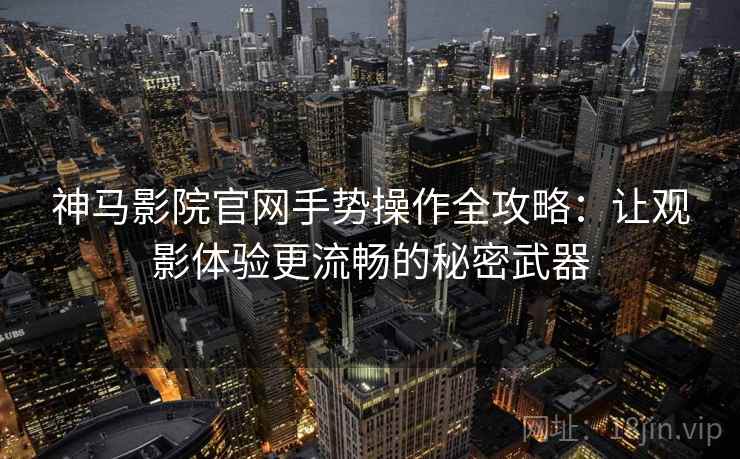 神马影院官网手势操作全攻略：让观影体验更流畅的秘密武器