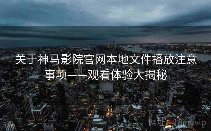 关于神马影院官网本地文件播放注意事项——观看体验大揭秘