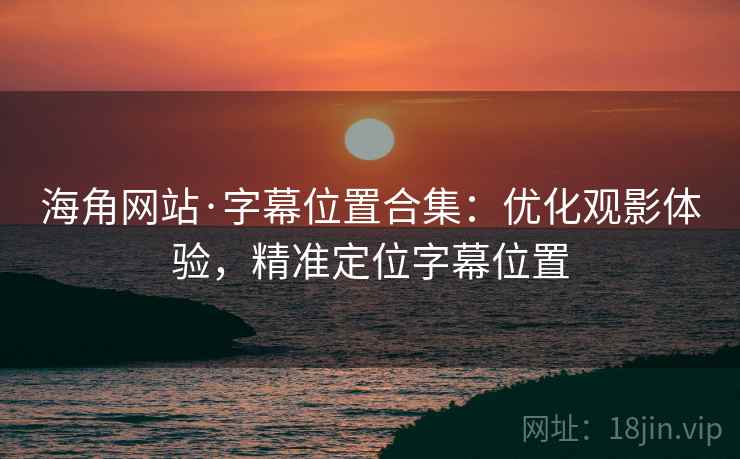 海角网站·字幕位置合集：优化观影体验，精准定位字幕位置
