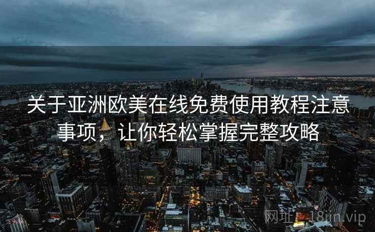 关于亚洲欧美在线免费使用教程注意事项，让你轻松掌握完整攻略