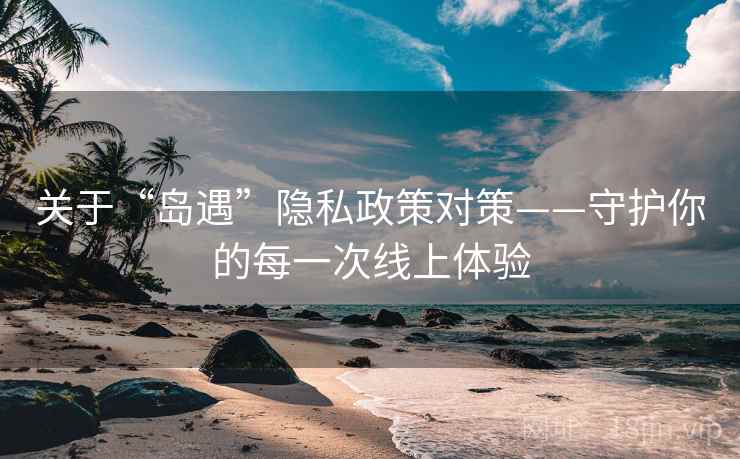 关于“岛遇”隐私政策对策——守护你的每一次线上体验