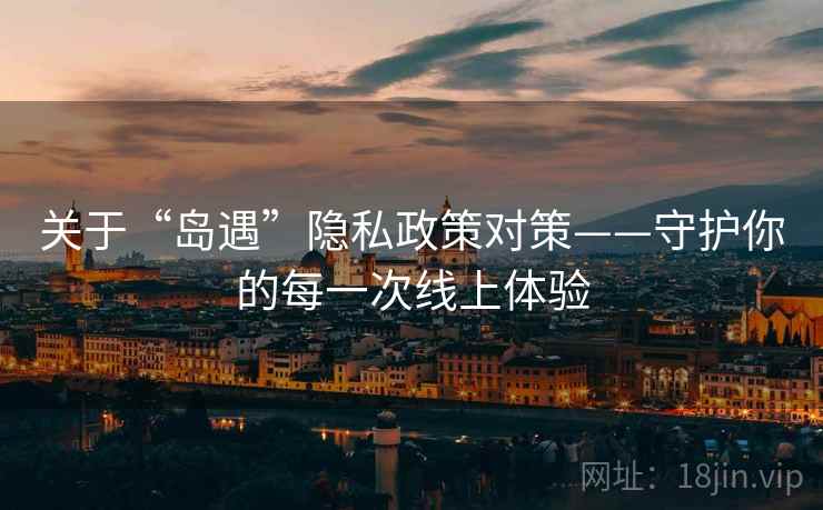 关于“岛遇”隐私政策对策——守护你的每一次线上体验