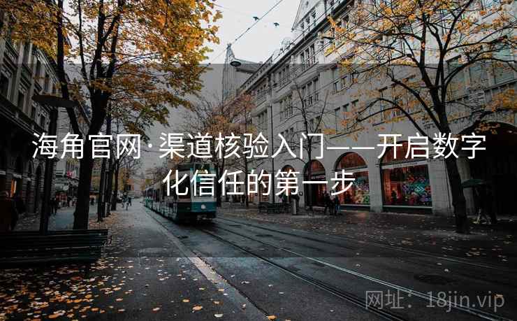 海角官网·渠道核验入门——开启数字化信任的第一步