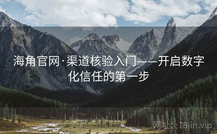 海角官网·渠道核验入门——开启数字化信任的第一步