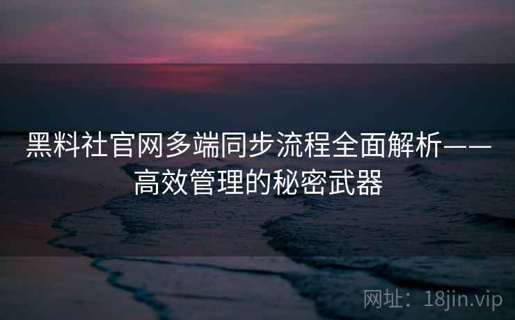 黑料社官网多端同步流程全面解析——高效管理的秘密武器