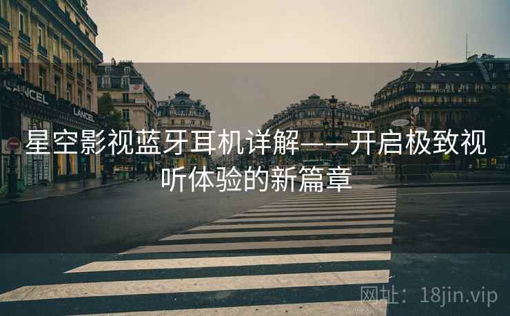 星空影视蓝牙耳机详解——开启极致视听体验的新篇章