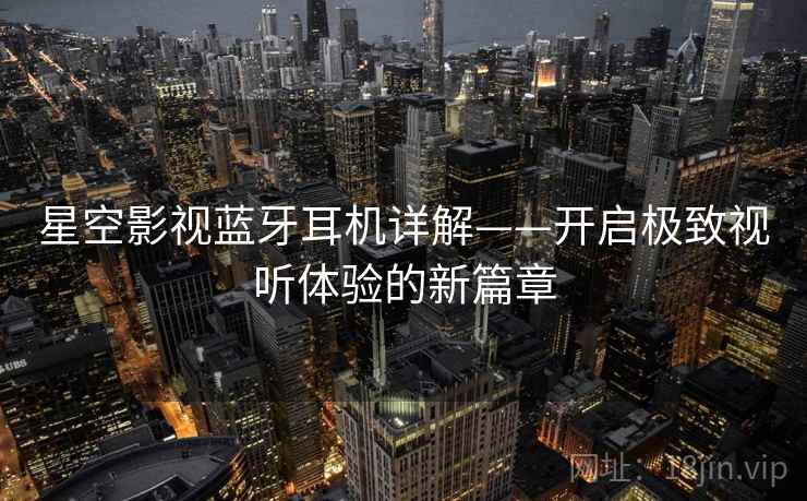 星空影视蓝牙耳机详解——开启极致视听体验的新篇章