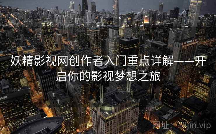 妖精影视网创作者入门重点详解——开启你的影视梦想之旅