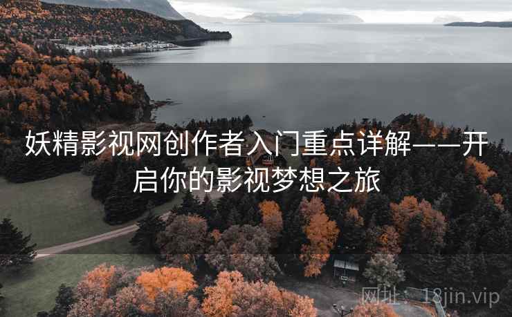 妖精影视网创作者入门重点详解——开启你的影视梦想之旅