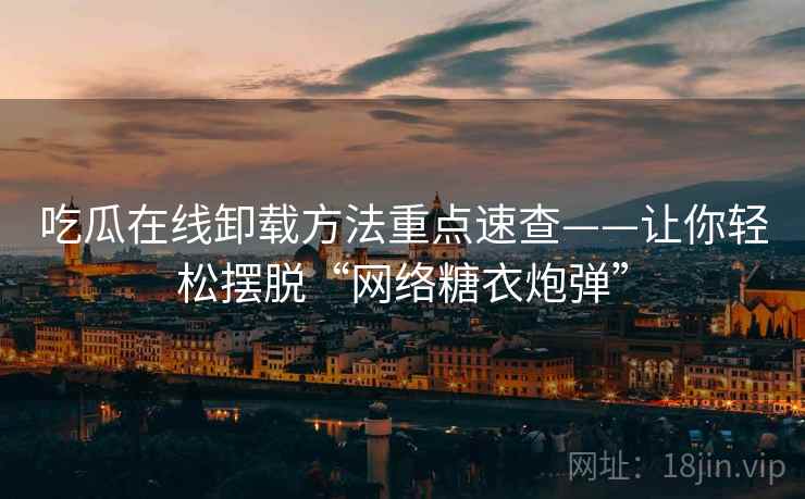吃瓜在线卸载方法重点速查——让你轻松摆脱“网络糖衣炮弹”