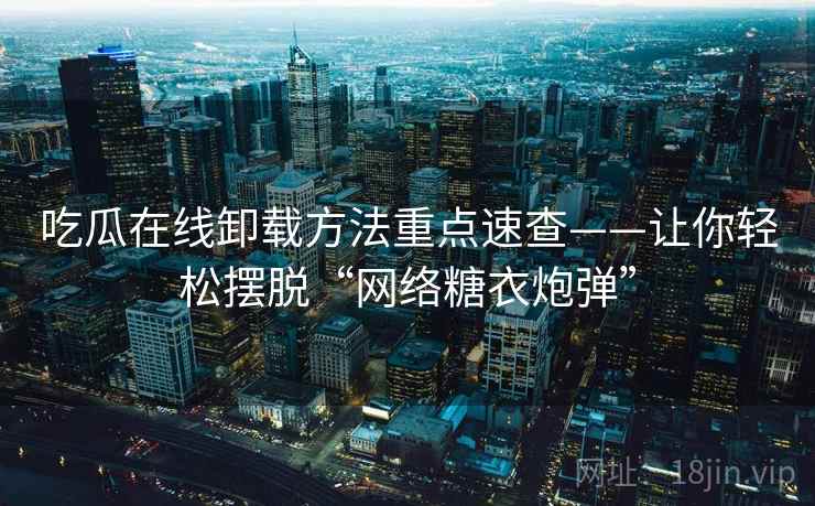 吃瓜在线卸载方法重点速查——让你轻松摆脱“网络糖衣炮弹”