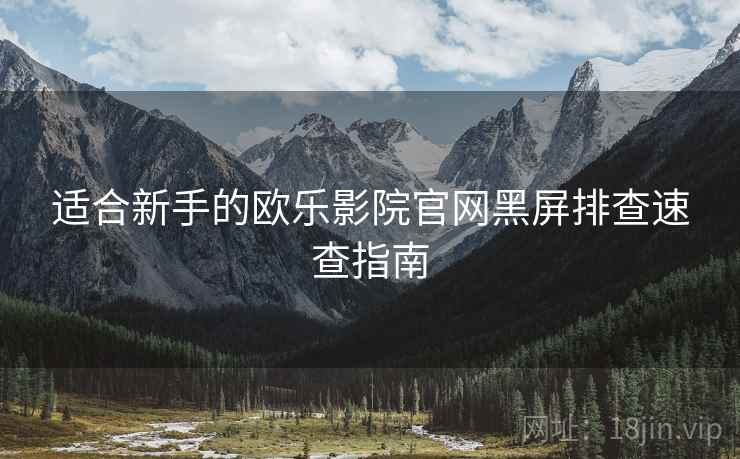 适合新手的欧乐影院官网黑屏排查速查指南