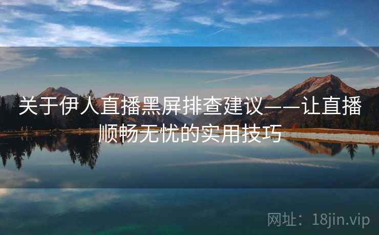关于伊人直播黑屏排查建议——让直播顺畅无忧的实用技巧
