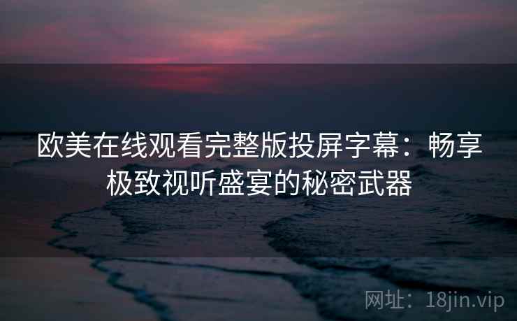 欧美在线观看完整版投屏字幕：畅享极致视听盛宴的秘密武器