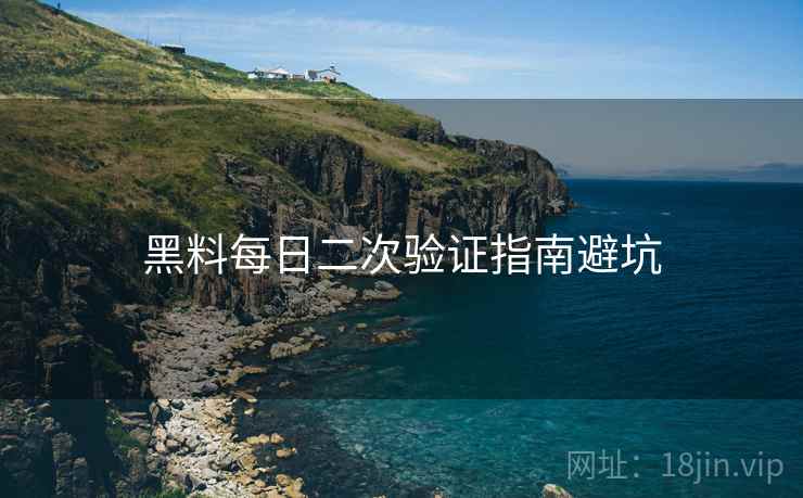 黑料每日二次验证指南避坑