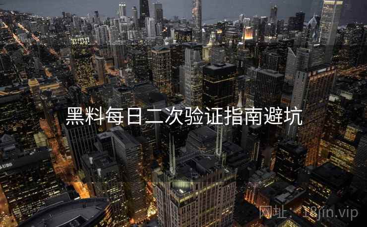 黑料每日二次验证指南避坑