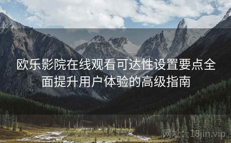 欧乐影院在线观看可达性设置要点全面提升用户体验的高级指南