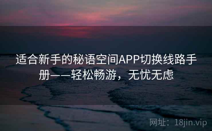 适合新手的秘语空间APP切换线路手册——轻松畅游，无忧无虑