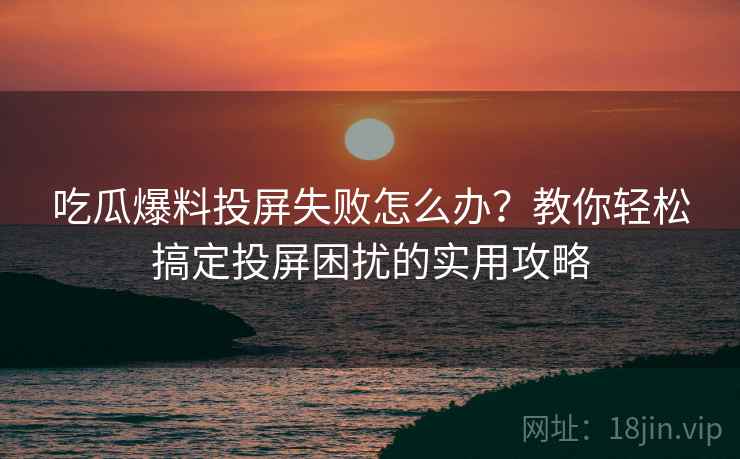 吃瓜爆料投屏失败怎么办？教你轻松搞定投屏困扰的实用攻略