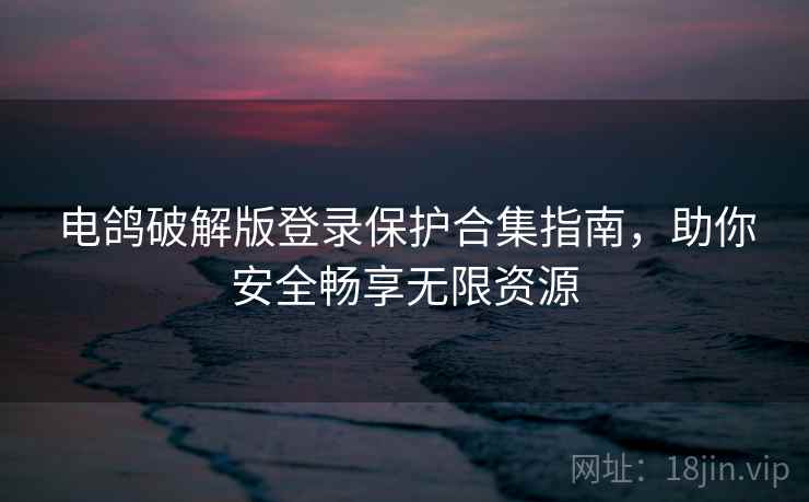 电鸽破解版登录保护合集指南，助你安全畅享无限资源