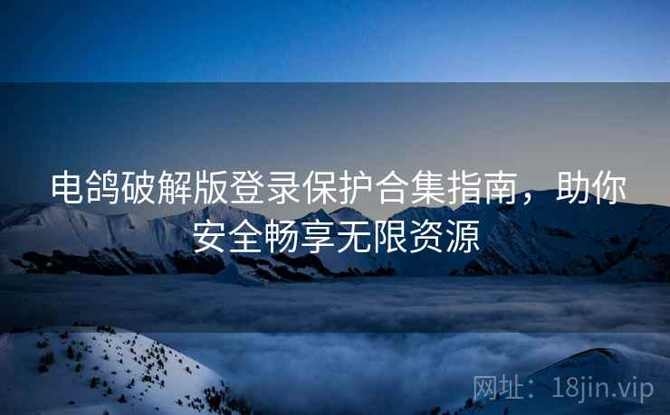 电鸽破解版登录保护合集指南，助你安全畅享无限资源