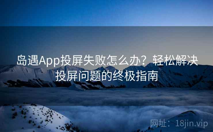 岛遇App投屏失败怎么办？轻松解决投屏问题的终极指南