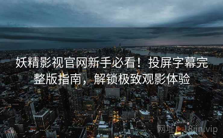 妖精影视官网新手必看！投屏字幕完整版指南，解锁极致观影体验