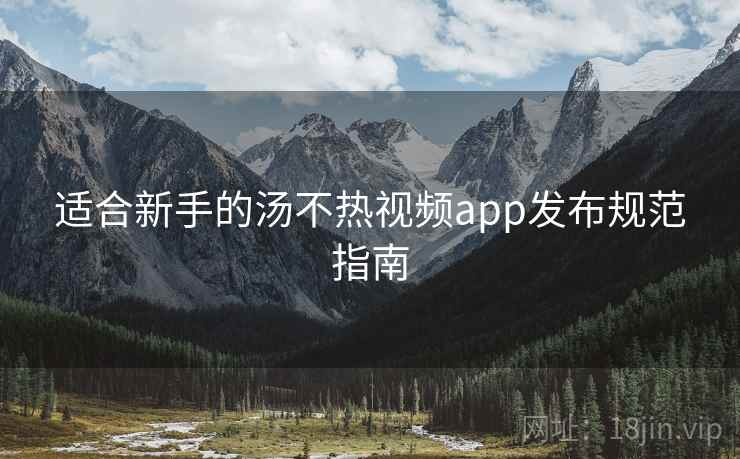 适合新手的汤不热视频app发布规范指南 适合新手的汤不热视频app发布规范指南