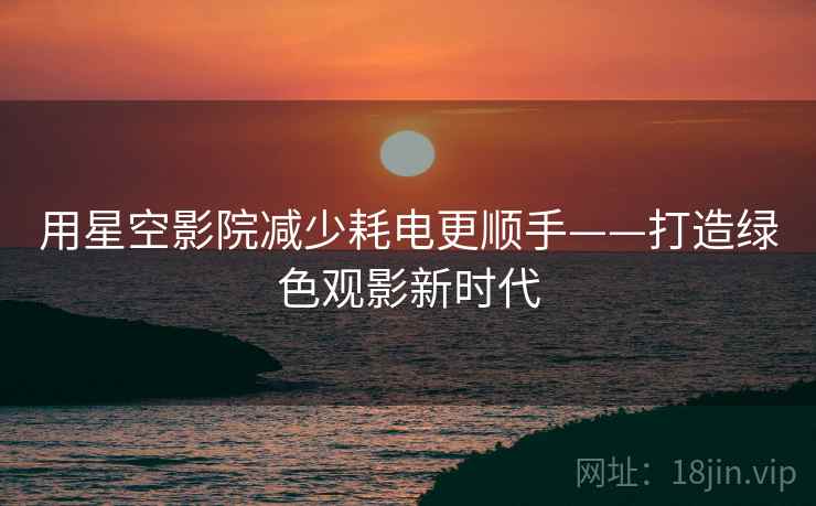 用星空影院减少耗电更顺手——打造绿色观影新时代