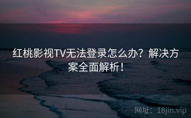 红桃影视TV无法登录怎么办？解决方案全面解析！
