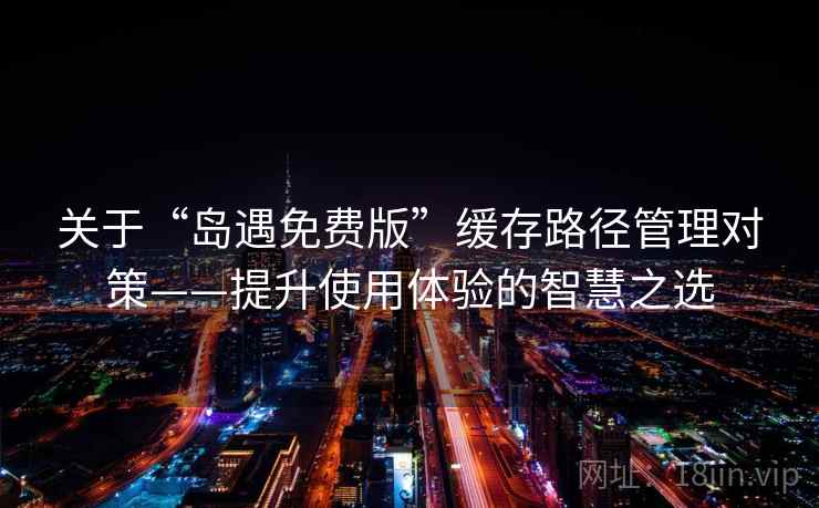 关于“岛遇免费版”缓存路径管理对策——提升使用体验的智慧之选