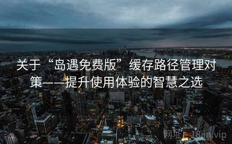 关于“岛遇免费版”缓存路径管理对策——提升使用体验的智慧之选