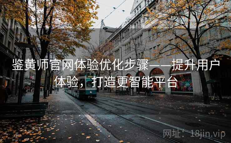 鉴黄师官网体验优化步骤——提升用户体验，打造更智能平台
