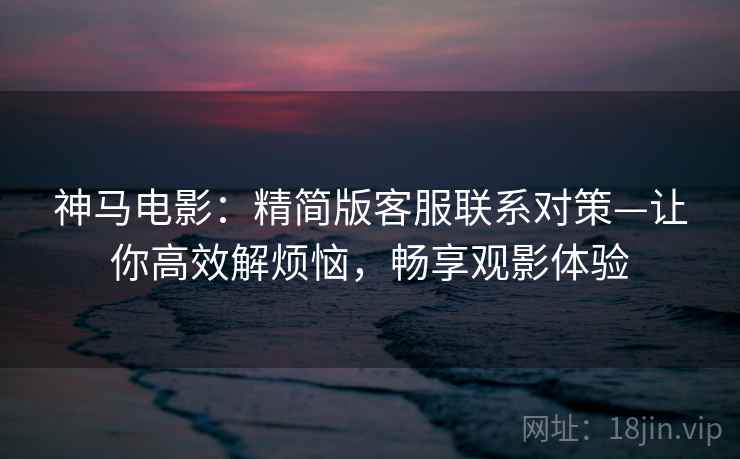 神马电影：精简版客服联系对策—让你高效解烦恼，畅享观影体验
