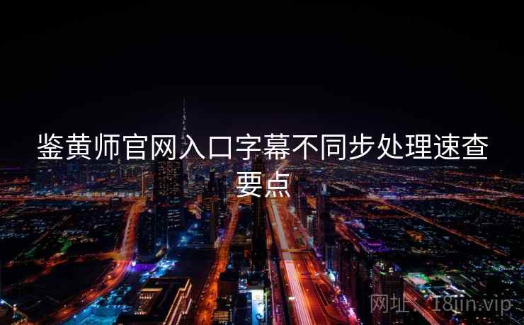 鉴黄师官网入口字幕不同步处理速查要点