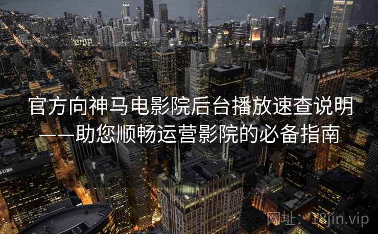 官方向神马电影院后台播放速查说明——助您顺畅运营影院的必备指南
